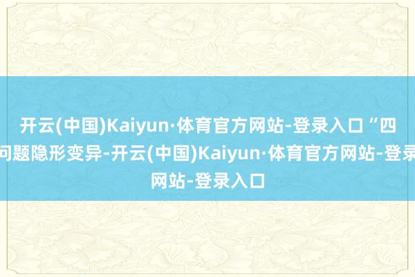 开云(中国)Kaiyun·体育官方网站-登录入口“四风”问题隐形变异-开云(中国)Kaiyun·体育官方网站-登录入口