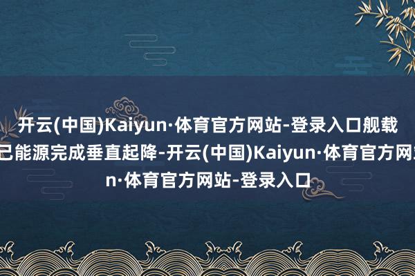 开云(中国)Kaiyun·体育官方网站-登录入口舰载机需依赖自己能源完成垂直起降-开云(中国)Kaiyun·体育官方网站-登录入口