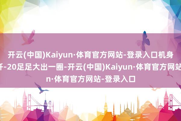 开云(中国)Kaiyun·体育官方网站-登录入口机身范围相较歼-20足足大出一圈-开云(中国)Kaiyun·体育官方网站-登录入口