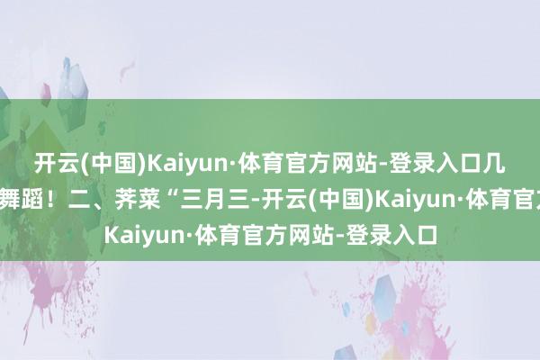 开云(中国)Kaiyun·体育官方网站-登录入口几乎是春天在舌尖舞蹈！二、荠菜“三月三-开云(中国)Kaiyun·体育官方网站-登录入口