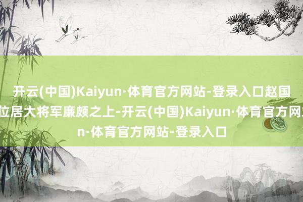 开云(中国)Kaiyun·体育官方网站-登录入口赵国宰相蔺相如位居大将军廉颇之上-开云(中国)Kaiyun·体育官方网站-登录入口
