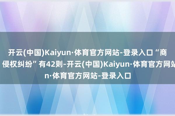 开云(中国)Kaiyun·体育官方网站-登录入口“商标权权属、侵权纠纷”有42则-开云(中国)Kaiyun·体育官方网站-登录入口