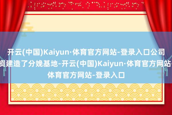 开云(中国)Kaiyun·体育官方网站-登录入口公司在越南投资建造了分娩基地-开云(中国)Kaiyun·体育官方网站-登录入口