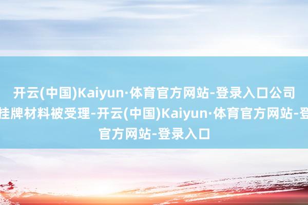 开云(中国)Kaiyun·体育官方网站-登录入口公司新三板挂牌材料被受理-开云(中国)Kaiyun·体育官方网站-登录入口