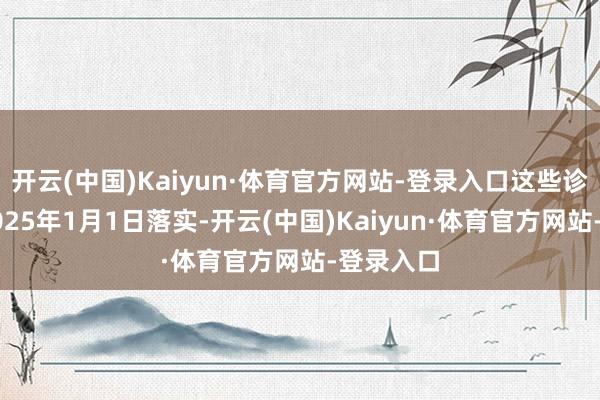 开云(中国)Kaiyun·体育官方网站-登录入口这些诊治将于2025年1月1日落实-开云(中国)Kaiyun·体育官方网站-登录入口
