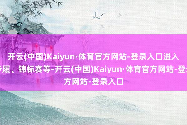 开云(中国)Kaiyun·体育官方网站-登录入口进入及时步履、锦标赛等-开云(中国)Kaiyun·体育官方网站-登录入口
