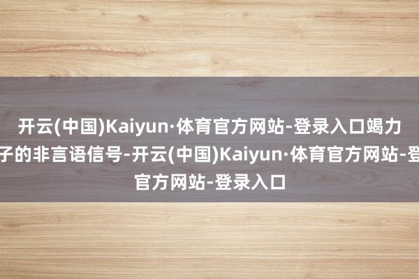 开云(中国)Kaiyun·体育官方网站-登录入口竭力和洽孩子的非言语信号-开云(中国)Kaiyun·体育官方网站-登录入口