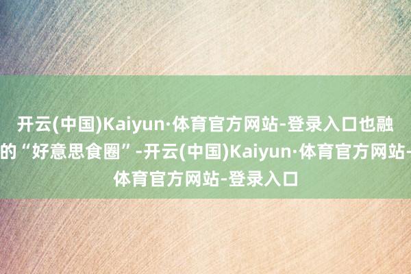 开云(中国)Kaiyun·体育官方网站-登录入口也融入了这里的“好意思食圈”-开云(中国)Kaiyun·体育官方网站-登录入口