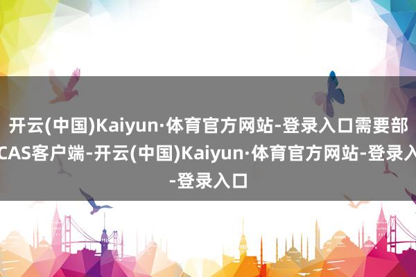 开云(中国)Kaiyun·体育官方网站-登录入口需要部署CAS客户端-开云(中国)Kaiyun·体育官方网站-登录入口