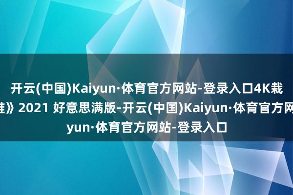 开云(中国)Kaiyun·体育官方网站-登录入口4K栽种《北海大难》2021 好意思满版-开云(中国)Kaiyun·体育官方网站-登录入口
