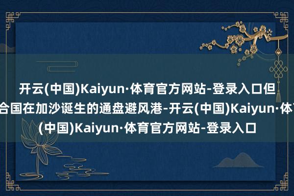 开云(中国)Kaiyun·体育官方网站-登录入口但该机构现在运营着鸠合国在加沙诞生的通盘避风港-开云(中国)Kaiyun·体育官方网站-登录入口