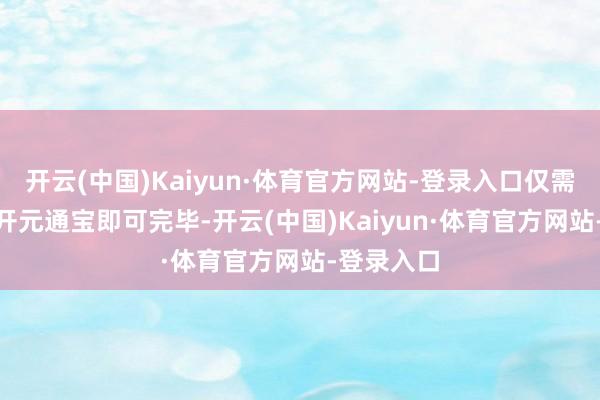 开云(中国)Kaiyun·体育官方网站-登录入口仅需破钞100开元通宝即可完毕-开云(中国)Kaiyun·体育官方网站-登录入口