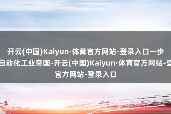 开云(中国)Kaiyun·体育官方网站-登录入口一步步打造自动化工业帝国-开云(中国)Kaiyun·体育官方网站-登录入口