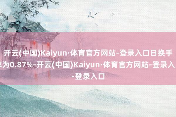 开云(中国)Kaiyun·体育官方网站-登录入口日换手率为0.87%-开云(中国)Kaiyun·体育官方网站-登录入口