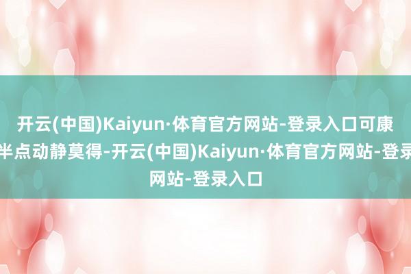 开云(中国)Kaiyun·体育官方网站-登录入口可康姨母半点动静莫得-开云(中国)Kaiyun·体育官方网站-登录入口