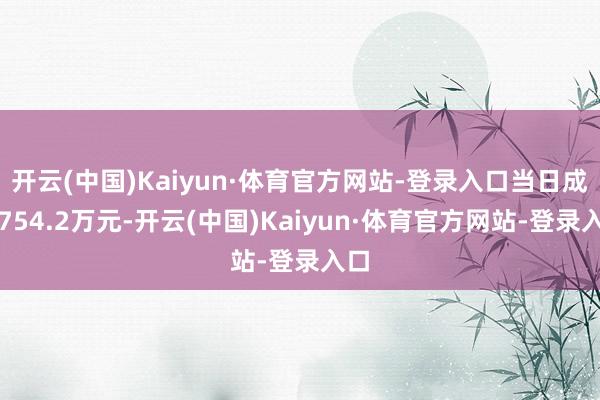 开云(中国)Kaiyun·体育官方网站-登录入口当日成交754.2万元-开云(中国)Kaiyun·体育官方网站-登录入口