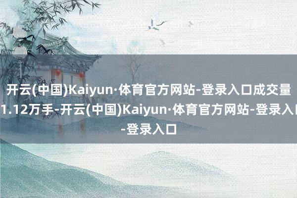 开云(中国)Kaiyun·体育官方网站-登录入口成交量21.12万手-开云(中国)Kaiyun·体育官方网站-登录入口