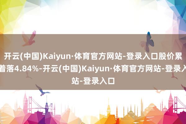开云(中国)Kaiyun·体育官方网站-登录入口股价累计着落4.84%-开云(中国)Kaiyun·体育官方网站-登录入口