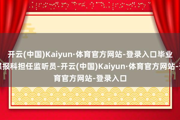 开云(中国)Kaiyun·体育官方网站-登录入口毕业后调入谍报科担任监听员-开云(中国)Kaiyun·体育官方网站-登录入口