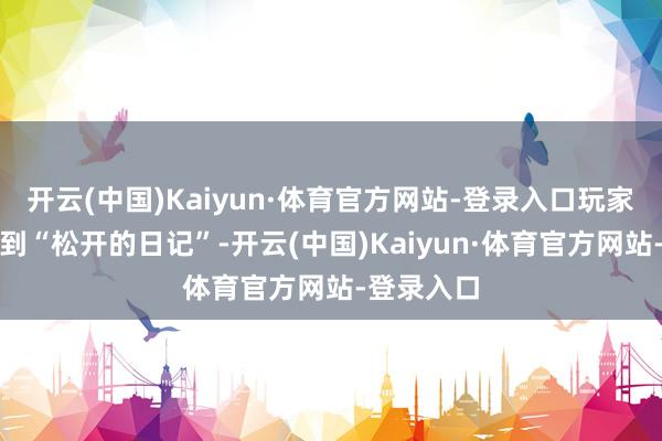开云(中国)Kaiyun·体育官方网站-登录入口玩家不错拾取到“松开的日记”-开云(中国)Kaiyun·体育官方网站-登录入口