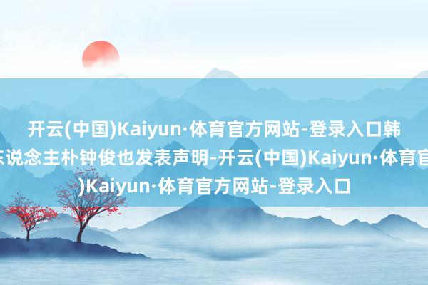 开云(中国)Kaiyun·体育官方网站-登录入口韩国总统卫队致密东说念主朴钟俊也发表声明-开云(中国)Kaiyun·体育官方网站-登录入口