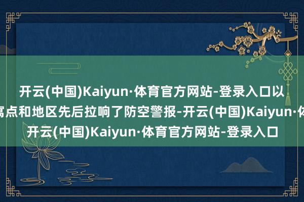 开云(中国)Kaiyun·体育官方网站-登录入口以色列北部共有90个假寓点和地区先后拉响了防空警报-开云(中国)Kaiyun·体育官方网站-登录入口