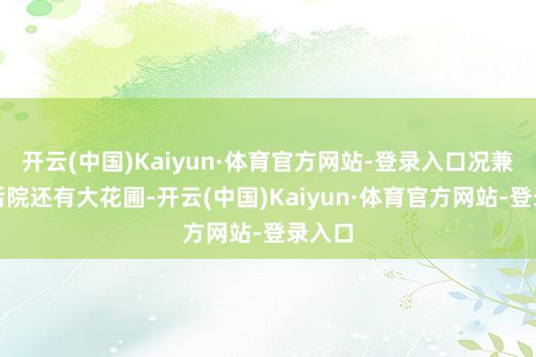 开云(中国)Kaiyun·体育官方网站-登录入口况兼前院后院还有大花圃-开云(中国)Kaiyun·体育官方网站-登录入口