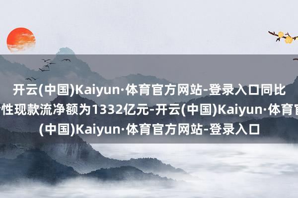开云(中国)Kaiyun·体育官方网站-登录入口同比增长42.3%;谈论性现款流净额为1332亿元-开云(中国)Kaiyun·体育官方网站-登录入口