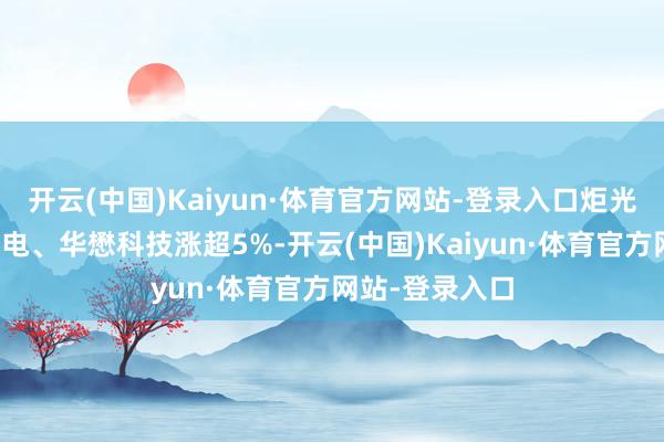 开云(中国)Kaiyun·体育官方网站-登录入口炬光科技、波长光电、华懋科技涨超5%-开云(中国)Kaiyun·体育官方网站-登录入口