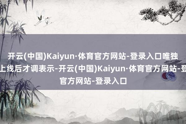 开云(中国)Kaiyun·体育官方网站-登录入口唯独等肃肃上线后才调表示-开云(中国)Kaiyun·体育官方网站-登录入口