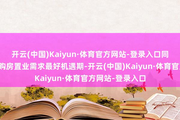 开云(中国)Kaiyun·体育官方网站-登录入口同期亦然市民专家购房置业需求最好机遇期-开云(中国)Kaiyun·体育官方网站-登录入口