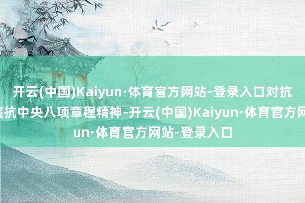 开云(中国)Kaiyun·体育官方网站-登录入口对抗组织审查；违抗中央八项章程精神-开云(中国)Kaiyun·体育官方网站-登录入口