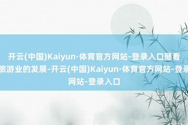 开云(中国)Kaiyun·体育官方网站-登录入口随看怀化旅游业的发展-开云(中国)Kaiyun·体育官方网站-登录入口
