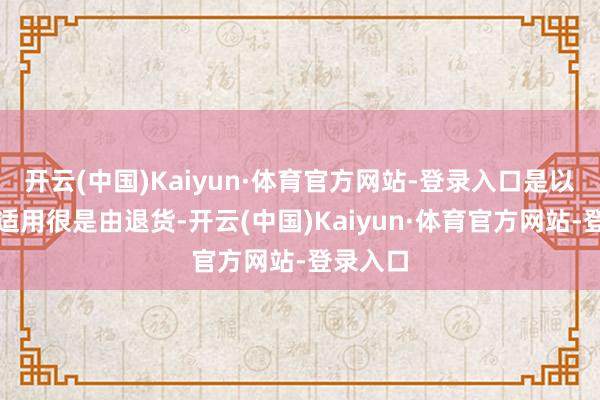 开云(中国)Kaiyun·体育官方网站-登录入口是以不应该适用很是由退货-开云(中国)Kaiyun·体育官方网站-登录入口