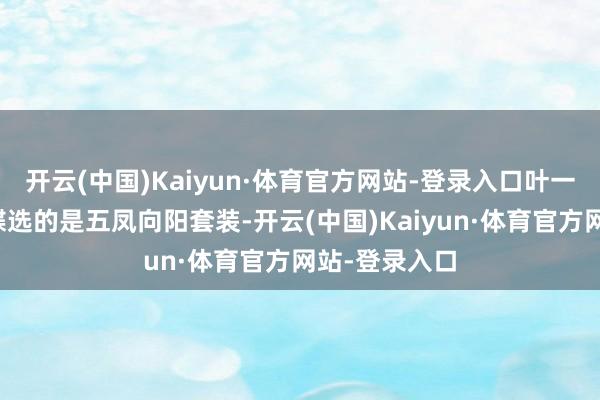 开云(中国)Kaiyun·体育官方网站-登录入口叶一茜此次为森碟选的是五凤向阳套装-开云(中国)Kaiyun·体育官方网站-登录入口
