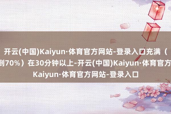 开云(中国)Kaiyun·体育官方网站-登录入口充满（SOC从10%充到70%）在30分钟以上-开云(中国)Kaiyun·体育官方网站-登录入口