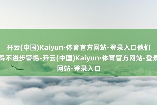 开云(中国)Kaiyun·体育官方网站-登录入口他们都不得不进步警惕-开云(中国)Kaiyun·体育官方网站-登录入口