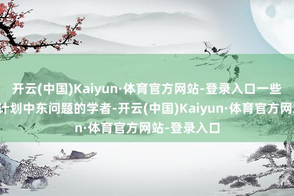 开云(中国)Kaiyun·体育官方网站-登录入口一些本来戮力于计划中东问题的学者-开云(中国)Kaiyun·体育官方网站-登录入口