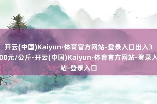 开云(中国)Kaiyun·体育官方网站-登录入口出入30.00元/公斤-开云(中国)Kaiyun·体育官方网站-登录入口