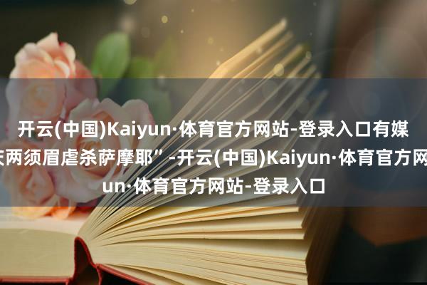 开云(中国)Kaiyun·体育官方网站-登录入口有媒体报谈“重庆两须眉虐杀萨摩耶”-开云(中国)Kaiyun·体育官方网站-登录入口