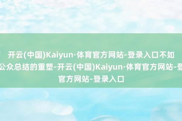 开云(中国)Kaiyun·体育官方网站-登录入口不如说是对公众总结的重塑-开云(中国)Kaiyun·体育官方网站-登录入口