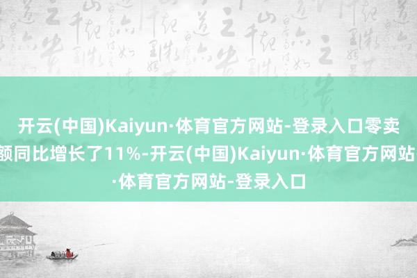 开云(中国)Kaiyun·体育官方网站-登录入口零卖渠谈销售额同比增长了11%-开云(中国)Kaiyun·体育官方网站-登录入口
