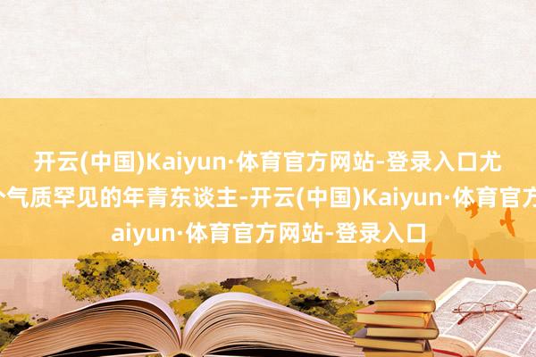 开云(中国)Kaiyun·体育官方网站-登录入口尤导一眼相中这个气质罕见的年青东谈主-开云(中国)Kaiyun·体育官方网站-登录入口
