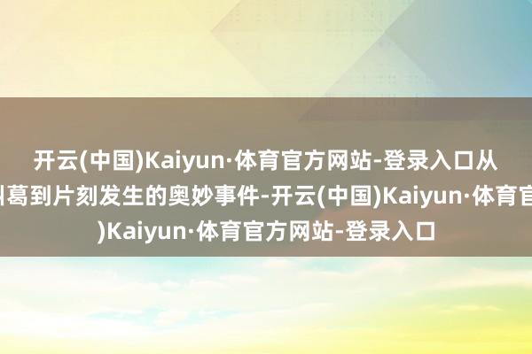开云(中国)Kaiyun·体育官方网站-登录入口从变装之间的情愫纠葛到片刻发生的奥妙事件-开云(中国)Kaiyun·体育官方网站-登录入口
