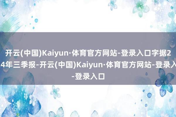开云(中国)Kaiyun·体育官方网站-登录入口字据2024年三季报-开云(中国)Kaiyun·体育官方网站-登录入口