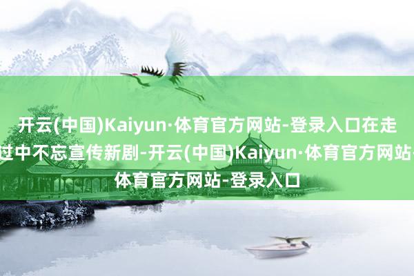 开云(中国)Kaiyun·体育官方网站-登录入口在走红毯的经过中不忘宣传新剧-开云(中国)Kaiyun·体育官方网站-登录入口