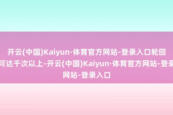 开云(中国)Kaiyun·体育官方网站-登录入口轮回次数可达千次以上-开云(中国)Kaiyun·体育官方网站-登录入口