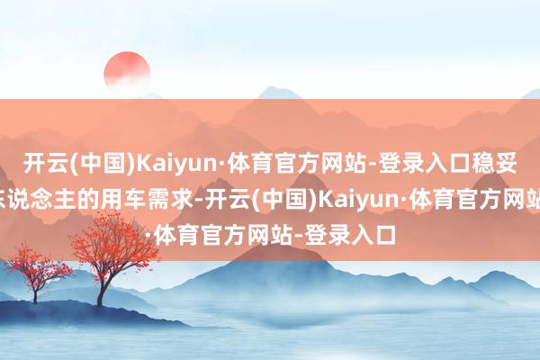 开云(中国)Kaiyun·体育官方网站-登录入口稳妥当下年青东说念主的用车需求-开云(中国)Kaiyun·体育官方网站-登录入口