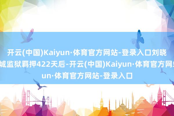 开云(中国)Kaiyun·体育官方网站-登录入口刘晓庆在北京秦城监狱羁押422天后-开云(中国)Kaiyun·体育官方网站-登录入口