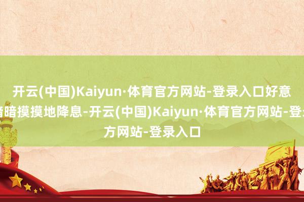 开云(中国)Kaiyun·体育官方网站-登录入口好意思国暗暗摸摸地降息-开云(中国)Kaiyun·体育官方网站-登录入口